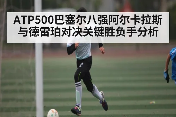 ATP500巴塞尔八强阿尔卡拉斯与德雷珀对决关键胜负手分析